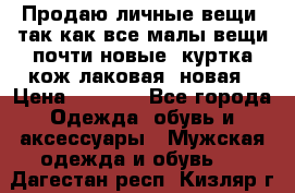 Продаю личные вещи, так как все малы,вещи почти новые, куртка кож.лаковая (новая › Цена ­ 5 000 - Все города Одежда, обувь и аксессуары » Мужская одежда и обувь   . Дагестан респ.,Кизляр г.